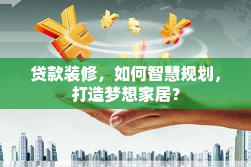 上城贷款装修，如何智慧规划，打造梦想家居？