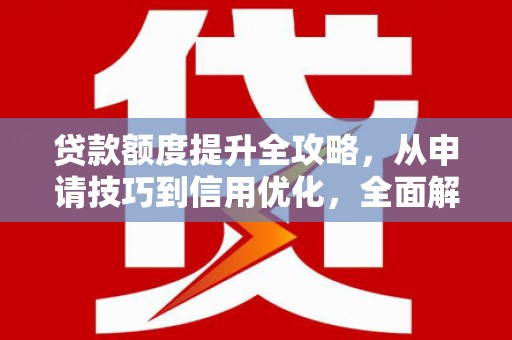 上城贷款额度提升全攻略，从申请技巧到信用优化，全面解析