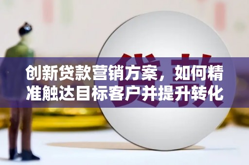 上城创新贷款营销方案，如何精准触达目标客户并提升转化率