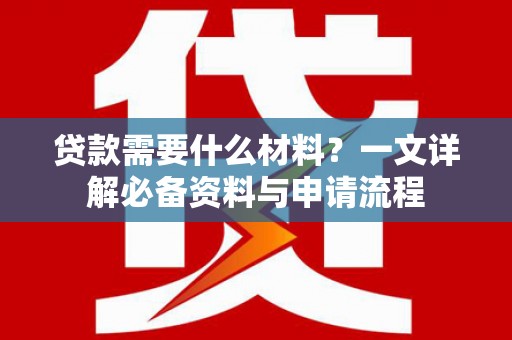 上城贷款需要什么材料？一文详解必备资料与申请流程