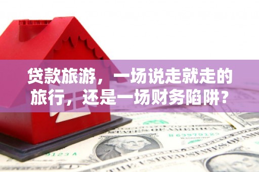 上城贷款旅游，一场说走就走的旅行，还是一场财务陷阱？