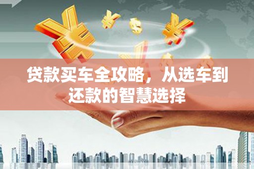 上城贷款买车全攻略，从选车到还款的智慧选择