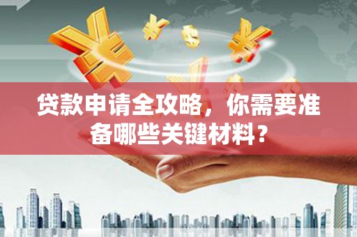 上城贷款申请全攻略，你需要准备哪些关键材料？