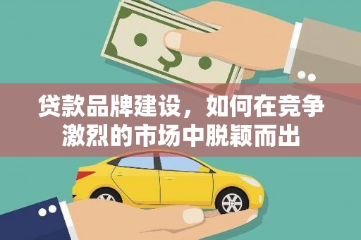 上城贷款品牌建设，如何在竞争激烈的市场中脱颖而出