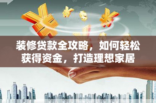 上城装修贷款全攻略，如何轻松获得资金，打造理想家居