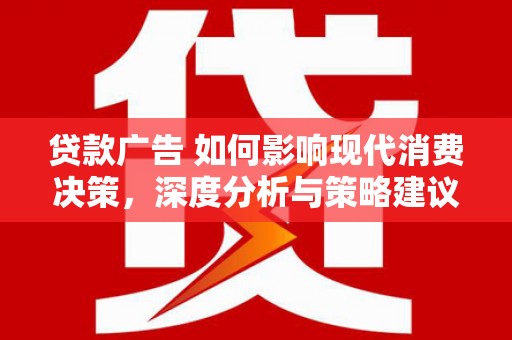 上城贷款广告 如何影响现代消费决策，深度分析与策略建议