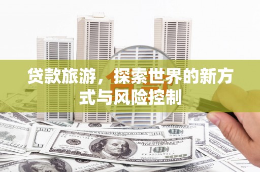 上城贷款旅游，探索世界的新方式与风险控制