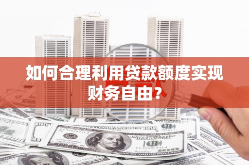 上城如何合理利用贷款额度实现财务自由？