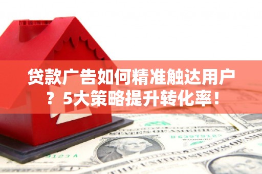 上城贷款广告如何精准触达用户？5大策略提升转化率！
