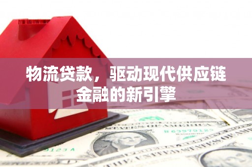 上城物流贷款，驱动现代供应链金融的新引擎