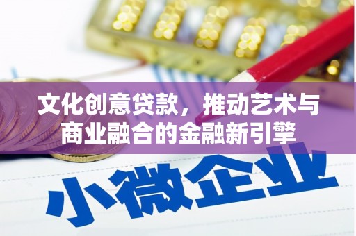 上城文化创意贷款，推动艺术与商业融合的金融新引擎