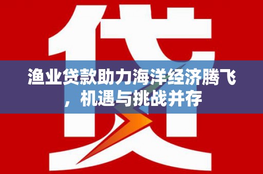 上城渔业贷款助力海洋经济腾飞，机遇与挑战并存
