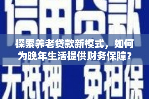 上城探索养老贷款新模式，如何为晚年生活提供财务保障？