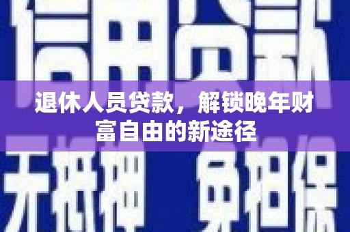上城退休人员贷款，解锁晚年财富自由的新途径