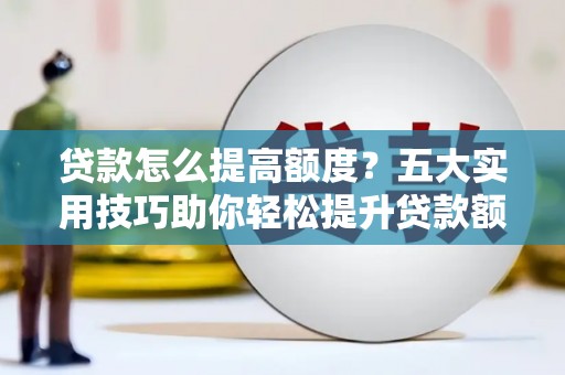 上城贷款怎么提高额度？五大实用技巧助你轻松提升贷款额度