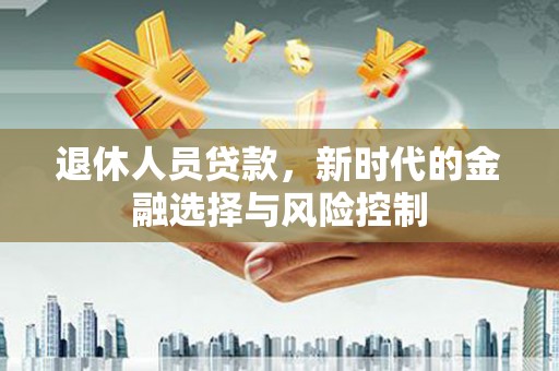 上城退休人员贷款，新时代的金融选择与风险控制