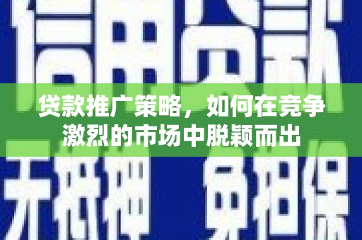 上城贷款推广策略，如何在竞争激烈的市场中脱颖而出