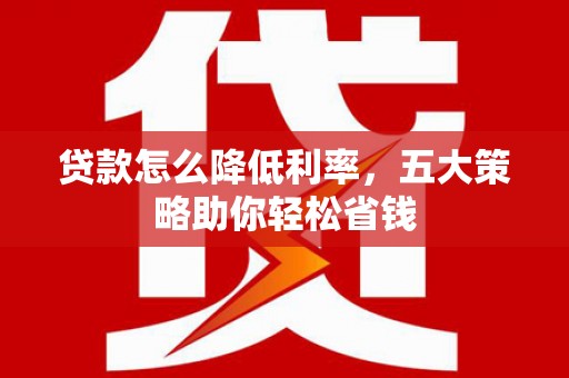 上城贷款怎么降低利率，五大策略助你轻松省钱