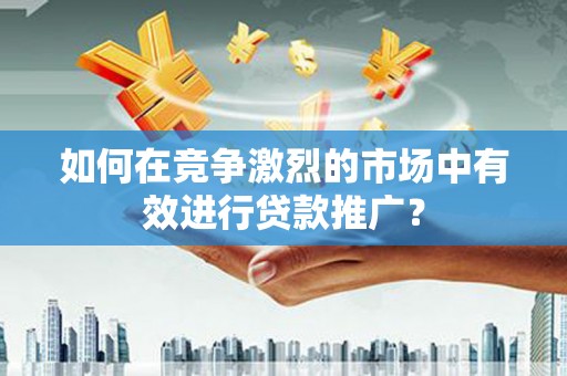 上城如何在竞争激烈的市场中有效进行贷款推广？