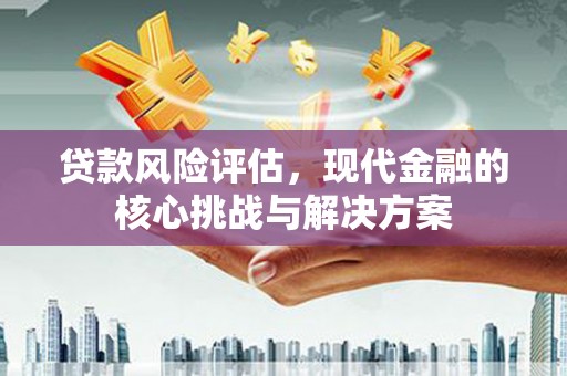 上城贷款风险评估，现代金融的核心挑战与解决方案