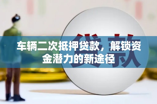 上城车辆二次抵押贷款，解锁资金潜力的新途径