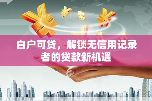 上城白户可贷，解锁无信用记录者的贷款新机遇