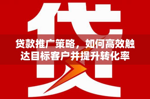 上城贷款推广策略，如何高效触达目标客户并提升转化率