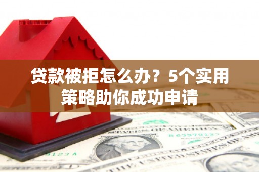 上城贷款被拒怎么办？5个实用策略助你成功申请