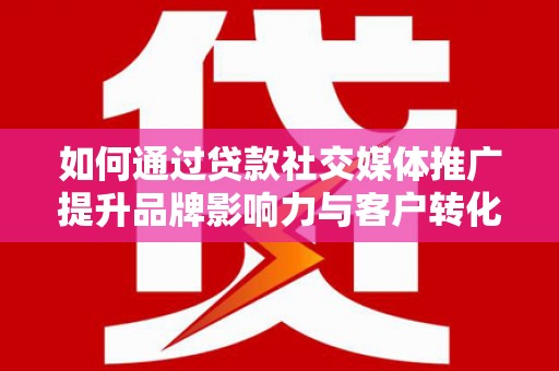 上城如何通过贷款社交媒体推广提升品牌影响力与客户转化率