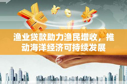 上城渔业贷款助力渔民增收，推动海洋经济可持续发展