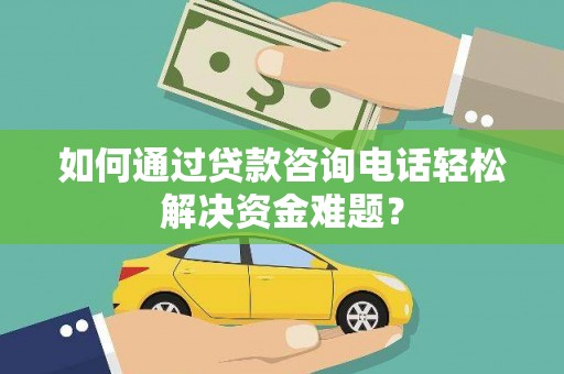 上城如何通过贷款咨询电话轻松解决资金难题？