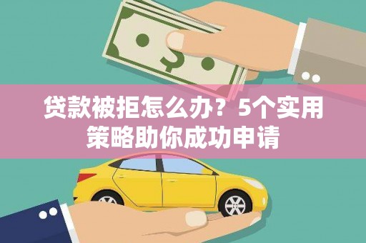 上城贷款被拒怎么办？5个实用策略助你成功申请