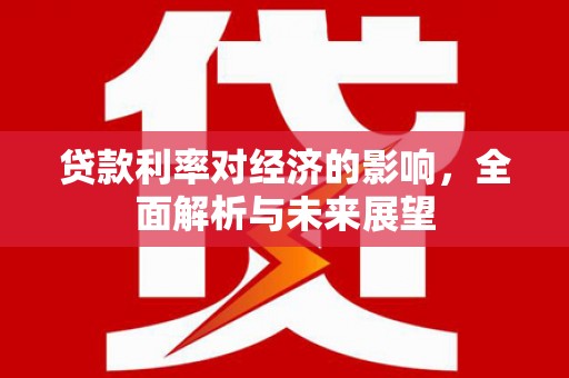 上城贷款利率对经济的影响，全面解析与未来展望