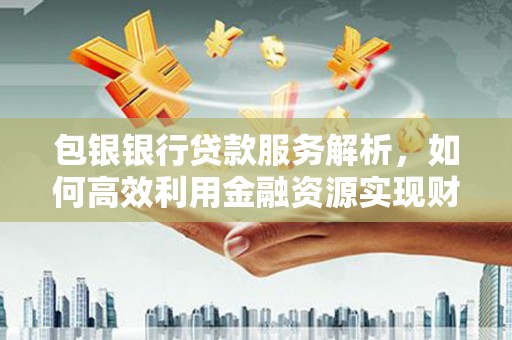 上城包银银行贷款服务解析，如何高效利用金融资源实现财富增长