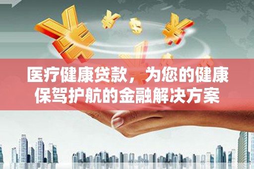 上城医疗健康贷款，为您的健康保驾护航的金融解决方案
