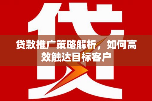 上城贷款推广策略解析，如何高效触达目标客户