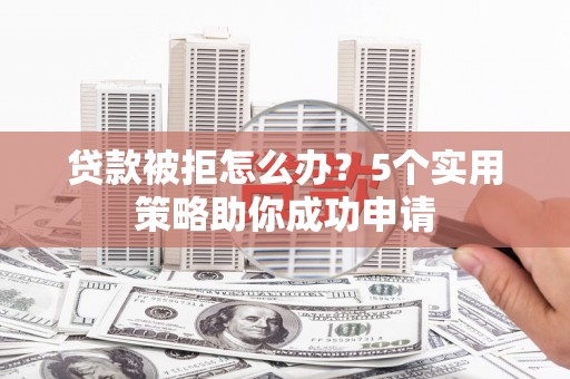 上城贷款被拒怎么办？5个实用策略助你成功申请