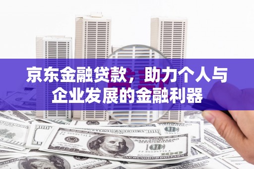 上城京东金融贷款，助力个人与企业发展的金融利器