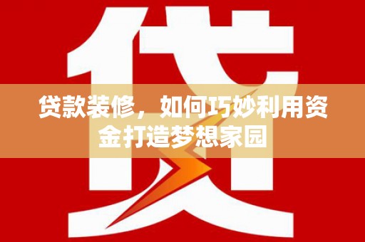 上城贷款装修，如何巧妙利用资金打造梦想家园