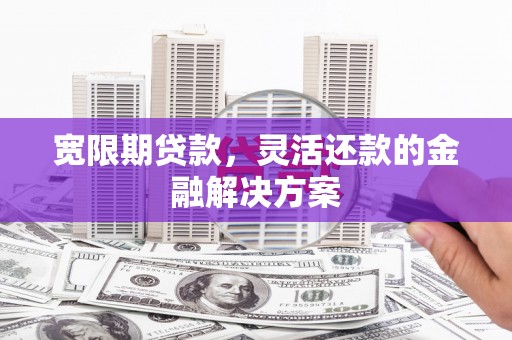 上城宽限期贷款，灵活还款的金融解决方案