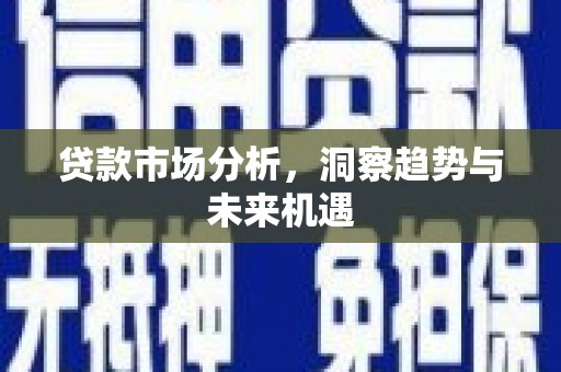 上城贷款市场分析，洞察趋势与未来机遇