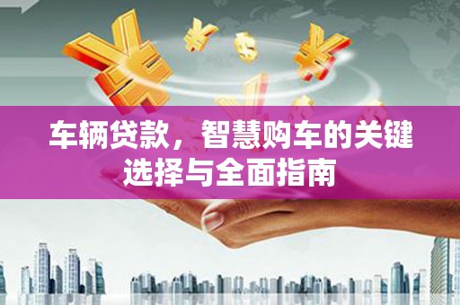 上城车辆贷款，智慧购车的关键选择与全面指南