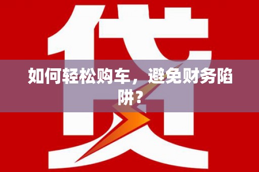 上城如何轻松购车，避免财务陷阱？