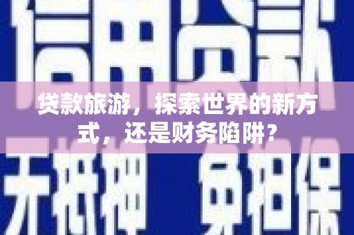 上城贷款旅游，探索世界的新方式，还是财务陷阱？