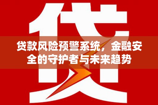 上城贷款风险预警系统，金融安全的守护者与未来趋势