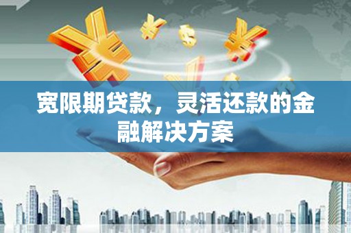 上城宽限期贷款，灵活还款的金融解决方案