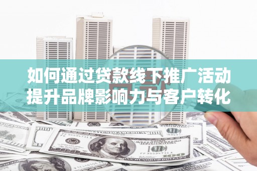 上城如何通过贷款线下推广活动提升品牌影响力与客户转化率