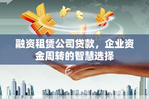 上城融资租赁公司贷款，企业资金周转的智慧选择
