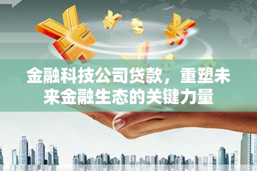 上城金融科技公司贷款，重塑未来金融生态的关键力量