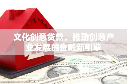 上城文化创意贷款，推动创意产业发展的金融新引擎